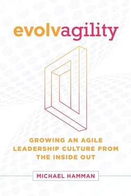 Evolvagility: Growing an Agile Leadership Culture from the Inside Out Paperback Agile Leadership Institute