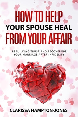 How to Help Your Spouse Heal From Your Affair: Rebuilding Trust and Recovering Your Marriage After Infidelity by Hampton-Jones, Clarissa