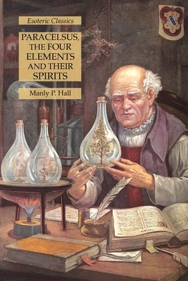 Paracelsus, the Four Elements and Their Spirits: Esoteric Classics by Hall, Manly P.