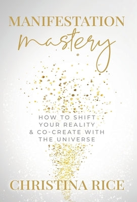 Manifestation Mastery: How to Shift Your Reality & Co-Create with the Universe&#65279; by Rice, Christina