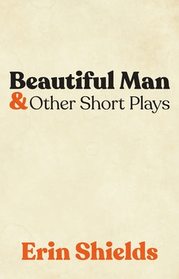 Beautiful Man & Other Short Plays by Shields, Erin