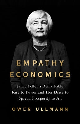 Empathy Economics: Janet Yellen's Remarkable Rise to Power and Her Drive to Spread Prosperity to All by Ullmann, Owen