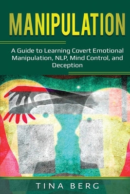 Manipulation: A Guide to Learning Covert Emotional Manipulation, NLP, Mind Control, and Deception by Berg, Tina