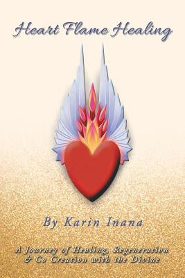 Heart Flame Healing: A Journey of Healing, Regeneration & Co Creation with the Divine by Inana, Karin