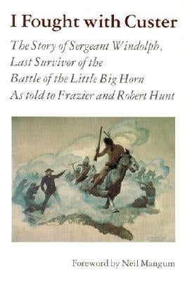 I Fought with Custer: The Story of Sergeant Windolph, Last Survivor of the Battle of the Little Big Horn by Windolph, Charles