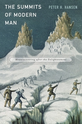 The Summits of Modern Man: Mountaineering After the Enlightenment by Hansen, Peter H.