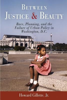 Between Justice and Beauty: Race, Planning, and the Failure of Urban Policy in Washington, D.C. Paperback University of Pennsylvania Press