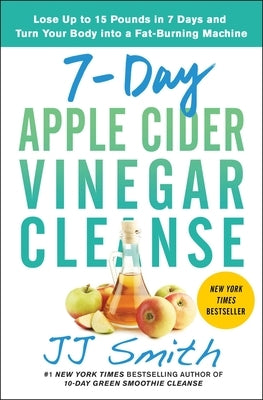 7-Day Apple Cider Vinegar Cleanse: Lose Up to 15 Pounds in 7 Days and Turn Your Body Into a Fat-Burning Machine by Smith, Jj