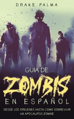 Guía de Zombis en Español: Desde los Orígenes Hasta Cómo Sobrevivir un Apocalipsis Zombie by Palma, Drake