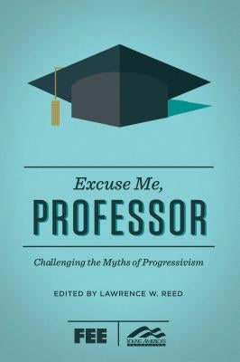 Excuse Me, Professor: Challenging the Myths of Progressivism by Reed, Lawrence W.