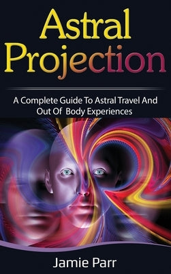 Astral Projection: A Complete Guide to Astral Travel and Out of Body Experiences by Parr, Jamie