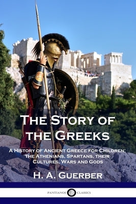 The Story of the Greeks: A History of Ancient Greece for Children; the Athenians, Spartans, their Cultures, Wars and Gods Paperback Pantianos Classics