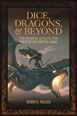 Dice, Dragons, and Beyond: The Magical Journal for Tabletop RPG Fantasy Games (Unofficial Journal) by Miller, Robin K.