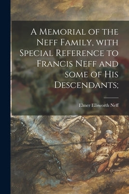 A Memorial of the Neff Family, With Special Reference to Francis Neff and Some of His Descendants; by Neff, Elmer Ellsworth 1861- Compiler