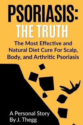 Psoriasis: The Truth: The Most Effective and Natural Diet Cure for Scalp, Body, and Arthritic Psoriasis by Thegg, J.