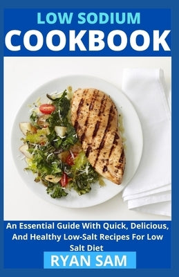 Low sodium cookbook: An Essential Guide With Quick, Delicious And Healthy Low-Salt Recipes For Low Salt Diet by Ryan Sam