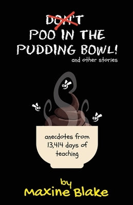 Don't Poo in the Pudding Bowl: Anecdotes from 13,414 days of teaching by Blake, Maxine