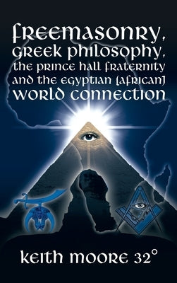 Freemasonry, Greek Philosophy, the Prince Hall Fraternity and the Egyptian (African) World Connection by Moore 32°, Keith