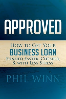 Approved: How to Get Your Business Loan Funded Faster, Cheaper & with Less Stress by Winn, Phil