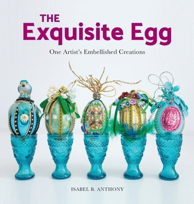 The Exquisite Egg: One Artist's Embellished Creations by Anthony, Isabel B.