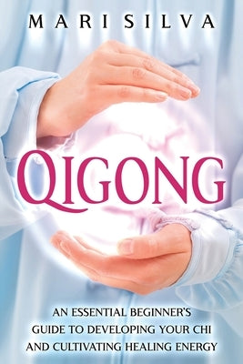 Qigong: An Essential Beginner's Guide to Developing Your Chi and Cultivating Healing Energy by Silva, Mari