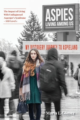 Aspies Living Among Us: My Journey to Aspieland. The Impact of Living With Undiagnosed Asperger's Syndrome - ASD Level 1 by Gómez, Maria I.