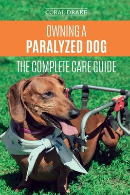 Owning a Paralyzed Dog - The Complete Care Guide: Helping Your Disabled Dog Live Their Life to the Fullest by Drake, Coral Dawn