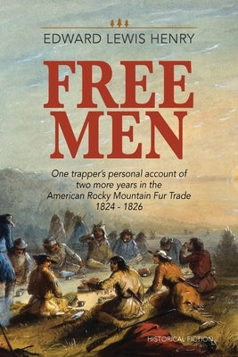 Free Men: One Trapper's Personal Account of Two More Years in the American Rocky Mountain Fur Trade 1824-1826 by Henry, Edward Louis