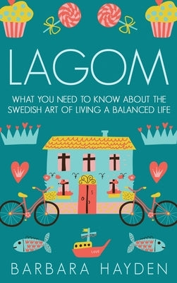 Lagom: What You Need to Know About the Swedish Art of Living a Balanced Life by Hayden, Barbara