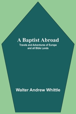 A Baptist Abroad: Travels And Adventures Of Europe And All Bible Lands by Andrew Whittle, Walter