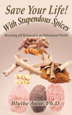 Save Your Life with Stupendous Spices: : Becoming pH Balanced in an Unbalanced World by Ayne, Blythe