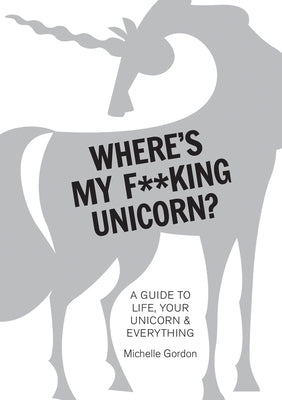 Where's My F**king Unicorn?: A Guide to Life, Your Unicorn & Everything by Gordon, Michelle