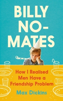 Billy No-Mates: How I Realised Men Have a Friendship Problem by Dickins, Max
