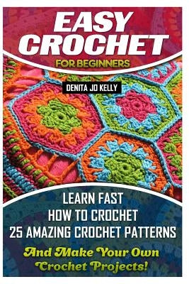 Easy Crochet For Beginners: Learn Fast How to Crochet 25 Amazing Crochet Patterns And Make Your Own Crochet Projects!: Crochet Patterns, Step by S by Kelly, Denita Jo