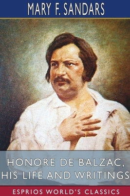 Honore de Balzac, His Life and Writings (Esprios Classics) by Sandars, Mary F.