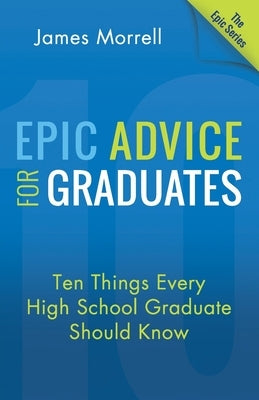 Epic Advice for Graduates: Ten Things Every High School Graduate Should Know by Morrell, James