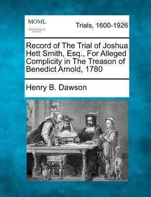 Record of the Trial of Joshua Hett Smith, Esq., for Alleged Complicity in the Treason of Benedict Arnold, 1780 by Dawson, Henry B.