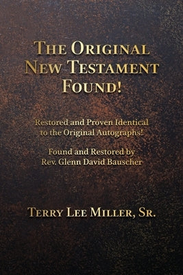 The Original New Testament Found! Restored and Proven Identical to the Original Autographs! by Miller, Terry Lee
