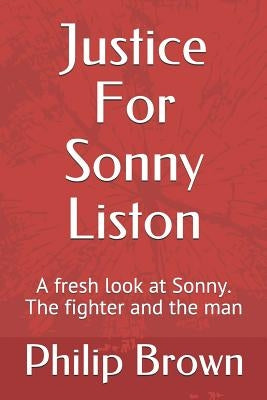 Justice For Sonny Liston: A fresh look at Sonny. The fighter and the man by Brown, Philip