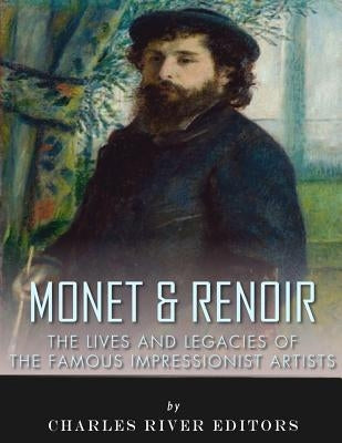 Monet & Renoir: The Lives and Legacies of the Famous Impressionist Artists by Charles River Editors