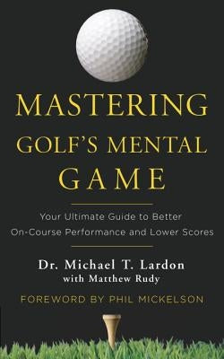 Mastering Golf's Mental Game: Your Ultimate Guide to Better On-Course Performance and Lower Scores by Lardon, Michael