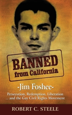 Banned from California: -Jim Foshee- Persecution, Redemption, Liberation ... and the Gay Civil Rights Movement by Steele, Robert C.