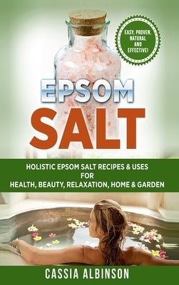 Epsom Salt: Holistic Epsom Salt Recipes & Uses for Health, Beauty, Relaxation, Home & Garden by Albinson, Cassia