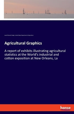 Agricultural Graphics: A report of exhibits illustrating agricultural statistics at the World's industrial and cotton exposition at New Orlea by Dodge, Jacob Richards