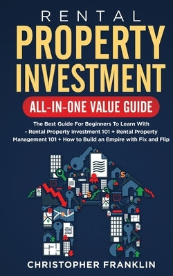 Rental Property Investment All-in-One Value Guide: The Best Guide For Beginners To Learn With - Rental Property Investment 101 + Rental Property Manag by Franklin, Christopher