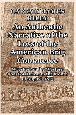 An Authentic Narrative of the Loss of the American Brig Commerce: Wrecked on the Western Coast of Africa, in the Month of August, 1815 by Riley, Captain James