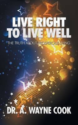 Live Right to Live Well: The Truth About Prosperous Living by Cook, A. Wayne