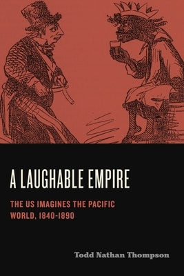 A Laughable Empire: The Us Imagines the Pacific World, 1840-1890 by Thompson, Todd Nathan