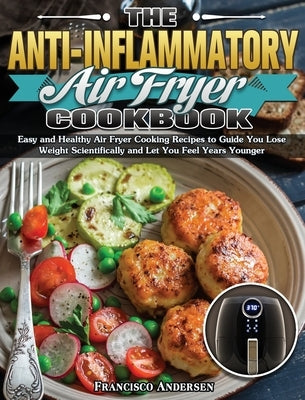 The Anti-Inflammatory Air Fryer Cookbook: Easy and Healthy Air Fryer Cooking Recipes to Guide You Lose Weight Scientifically and Let You Feel Years Yo by Andersen, Francisco