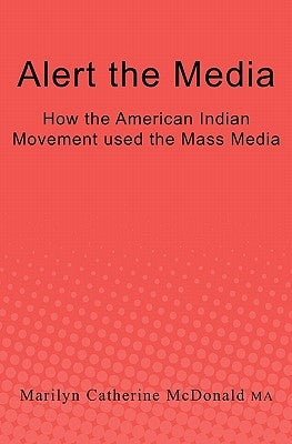 Alert the Media: How the American Indian Movement used the Mass Media by McDonald Ma, Marilyn Catherine